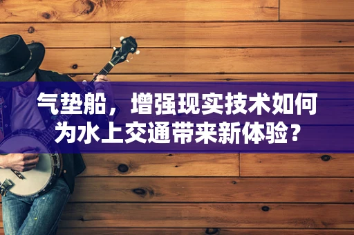气垫船，增强现实技术如何为水上交通带来新体验？