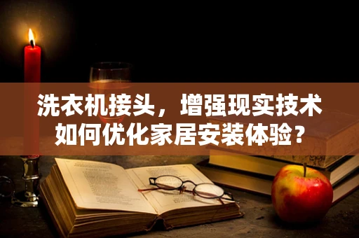 洗衣机接头，增强现实技术如何优化家居安装体验？