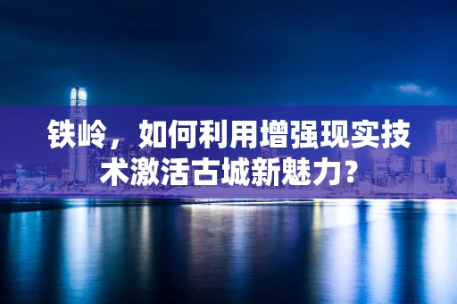 铁岭，如何利用增强现实技术激活古城新魅力？