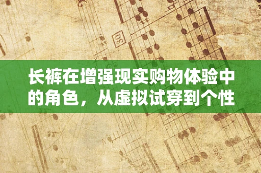 长裤在增强现实购物体验中的角色，从虚拟试穿到个性化推荐