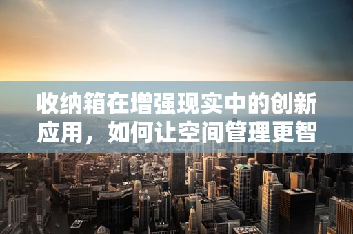 收纳箱在增强现实中的创新应用，如何让空间管理更智能？