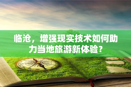 临沧，增强现实技术如何助力当地旅游新体验？