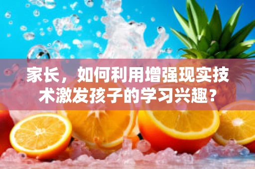 家长，如何利用增强现实技术激发孩子的学习兴趣？