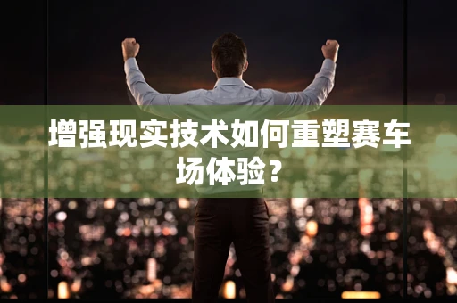增强现实技术如何重塑赛车场体验？