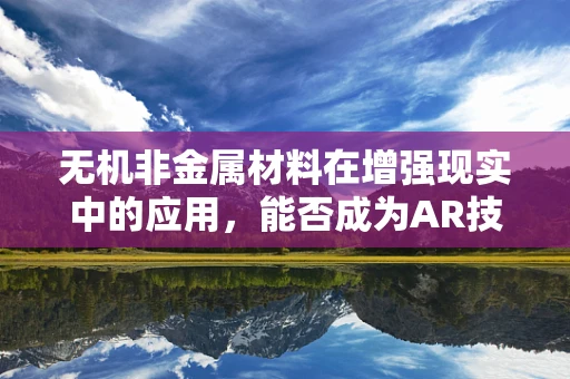 无机非金属材料在增强现实中的应用，能否成为AR技术的隐形推手？