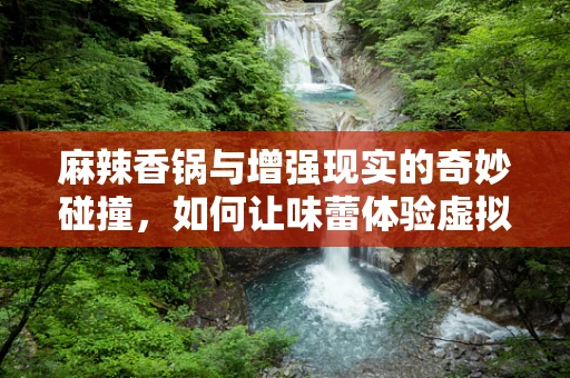 麻辣香锅与增强现实的奇妙碰撞，如何让味蕾体验虚拟美食之旅？