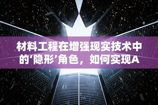 材料工程在增强现实技术中的‘隐形’角色，如何实现AR设备的轻量化与耐用性？