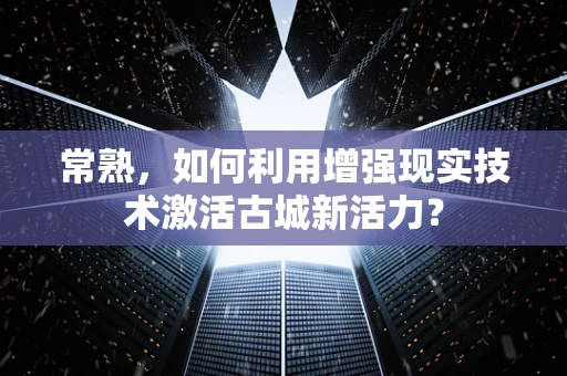常熟，如何利用增强现实技术激活古城新活力？