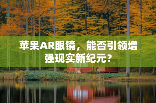 苹果AR眼镜，能否引领增强现实新纪元？