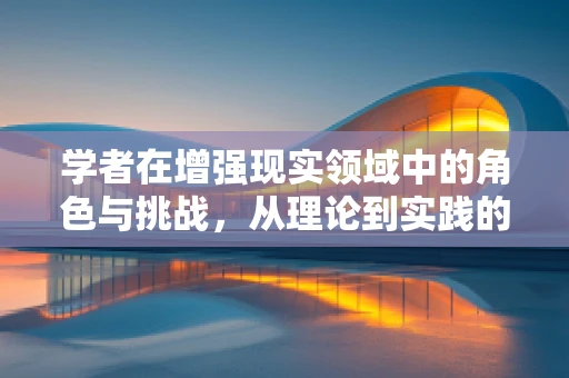 学者在增强现实领域中的角色与挑战，从理论到实践的桥梁