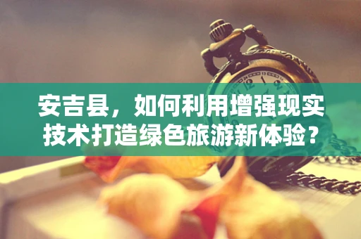 安吉县，如何利用增强现实技术打造绿色旅游新体验？