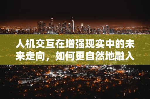 人机交互在增强现实中的未来走向，如何更自然地融入用户生活？