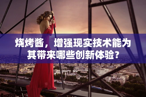 烧烤酱，增强现实技术能为其带来哪些创新体验？