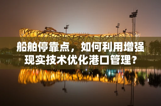 船舶停靠点，如何利用增强现实技术优化港口管理？