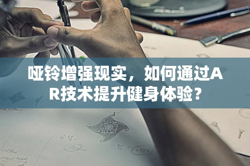 哑铃增强现实，如何通过AR技术提升健身体验？