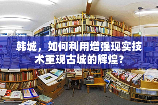 韩城，如何利用增强现实技术重现古城的辉煌？