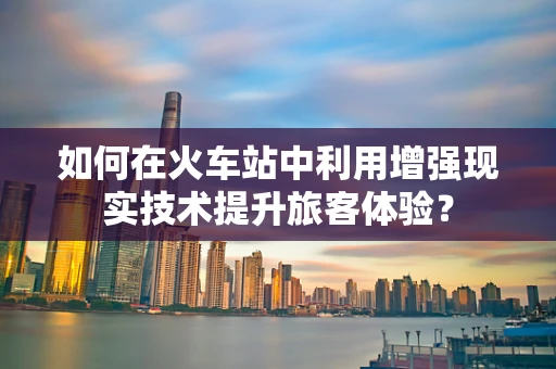 如何在火车站中利用增强现实技术提升旅客体验？