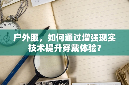 户外服，如何通过增强现实技术提升穿戴体验？