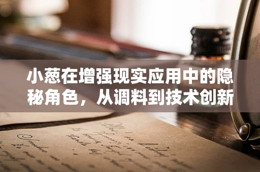 小葱在增强现实应用中的隐秘角色，从调料到技术创新的桥梁？