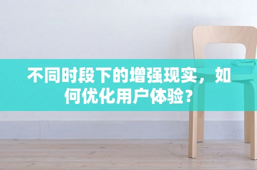不同时段下的增强现实，如何优化用户体验？