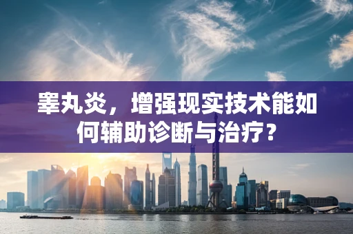 睾丸炎，增强现实技术能如何辅助诊断与治疗？