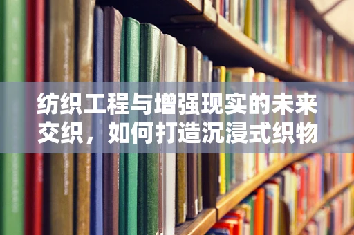 纺织工程与增强现实的未来交织，如何打造沉浸式织物体验？