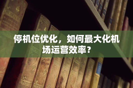 停机位优化，如何最大化机场运营效率？