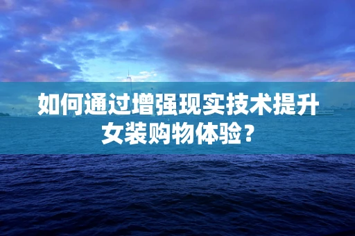 如何通过增强现实技术提升女装购物体验？