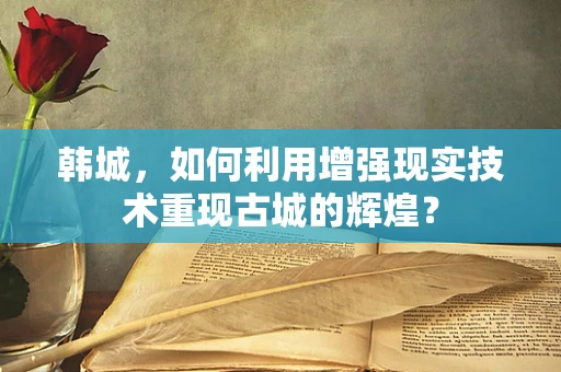 韩城，如何利用增强现实技术重现古城的辉煌？