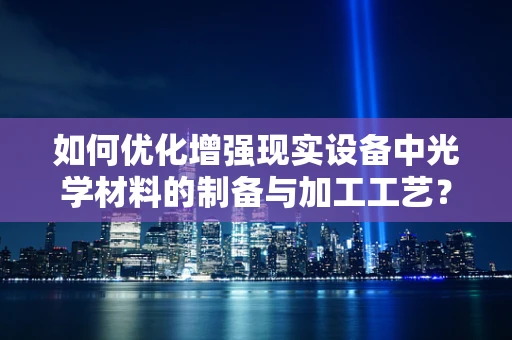 如何优化增强现实设备中光学材料的制备与加工工艺？