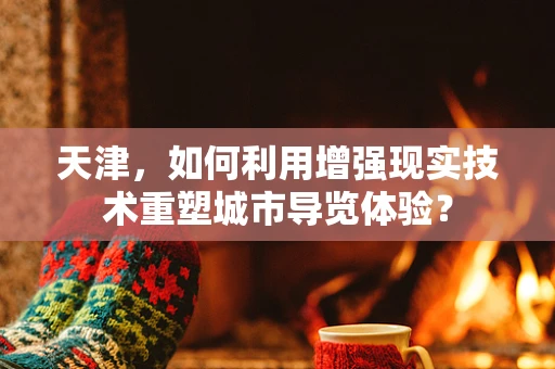 天津，如何利用增强现实技术重塑城市导览体验？
