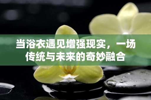 当浴衣遇见增强现实，一场传统与未来的奇妙融合