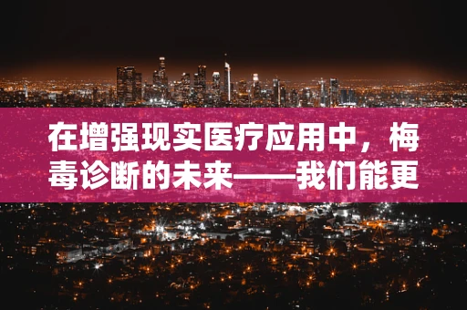 在增强现实医疗应用中，梅毒诊断的未来——我们能更早、更准确地发现吗？