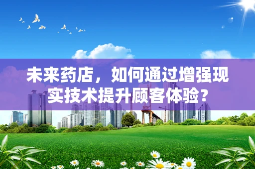 未来药店，如何通过增强现实技术提升顾客体验？