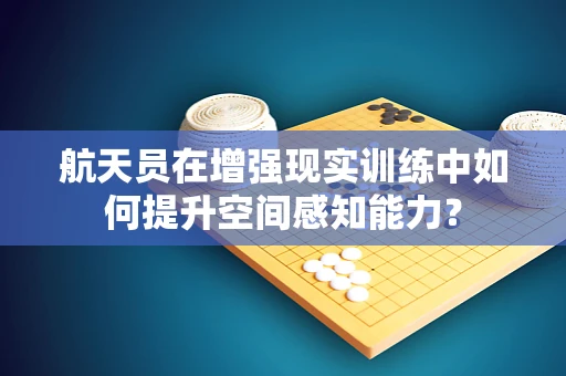 航天员在增强现实训练中如何提升空间感知能力？