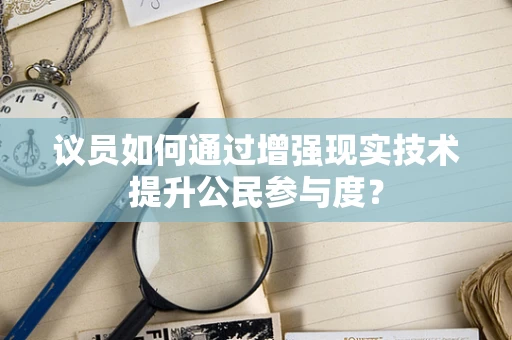 议员如何通过增强现实技术提升公民参与度？
