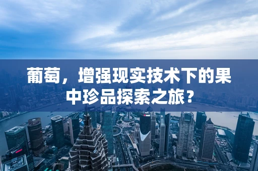 葡萄，增强现实技术下的果中珍品探索之旅？