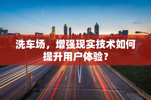洗车场，增强现实技术如何提升用户体验？