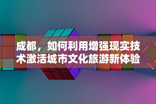 成都，如何利用增强现实技术激活城市文化旅游新体验？