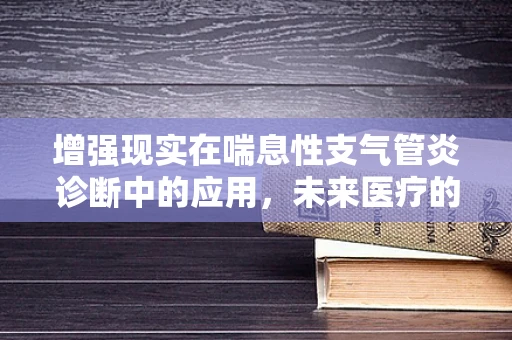 增强现实在喘息性支气管炎诊断中的应用，未来医疗的透视窗？