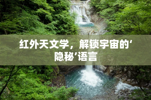 红外天文学，解锁宇宙的‘隐秘’语言