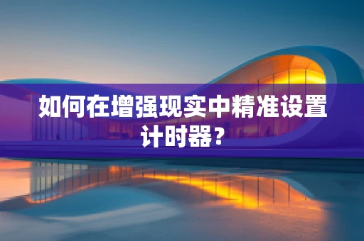 如何在增强现实中精准设置计时器？