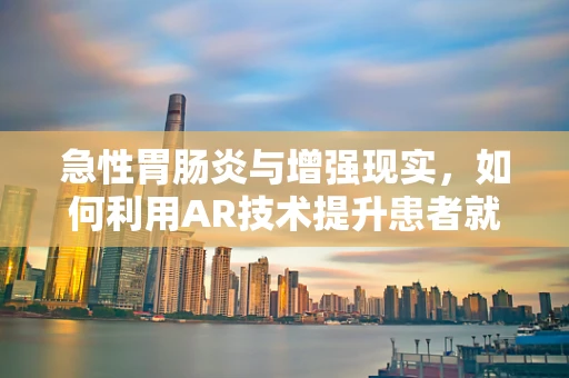 急性胃肠炎与增强现实，如何利用AR技术提升患者就医体验？