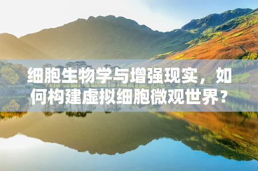细胞生物学与增强现实，如何构建虚拟细胞微观世界？