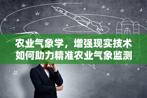 农业气象学，增强现实技术如何助力精准农业气象监测？