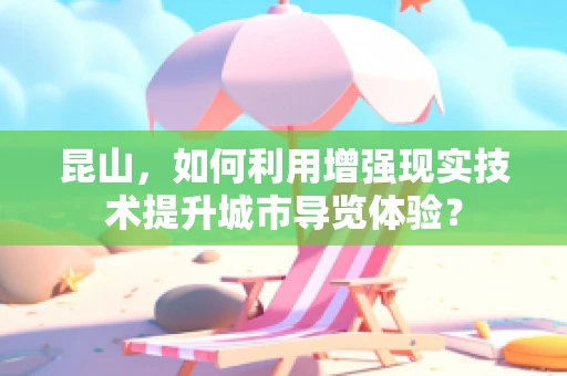 昆山，如何利用增强现实技术提升城市导览体验？
