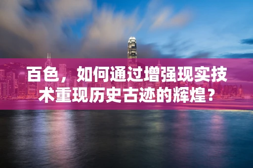 百色，如何通过增强现实技术重现历史古迹的辉煌？