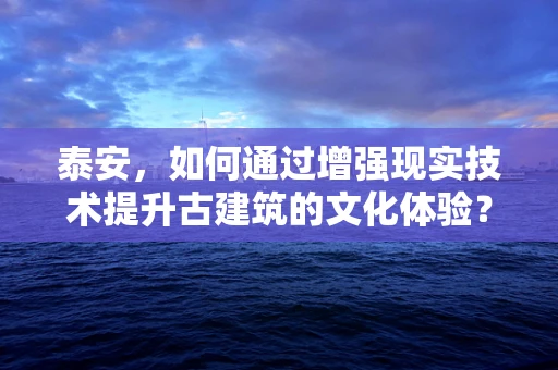 泰安，如何通过增强现实技术提升古建筑的文化体验？