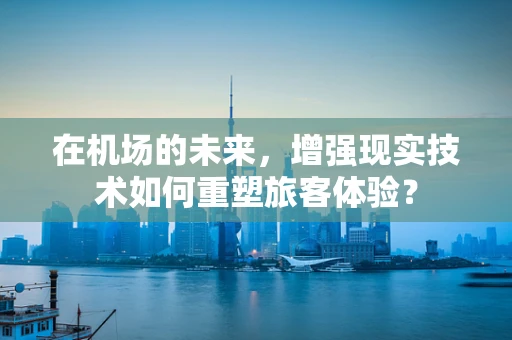 在机场的未来，增强现实技术如何重塑旅客体验？