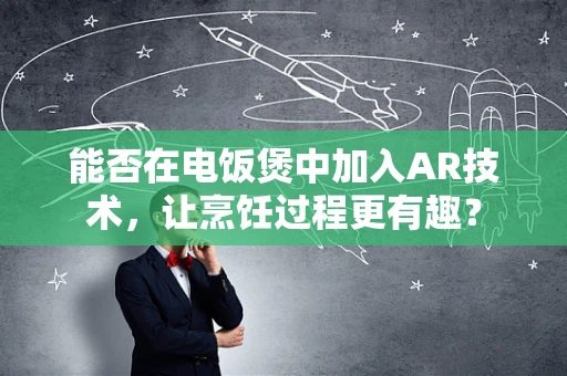 能否在电饭煲中加入AR技术，让烹饪过程更有趣？